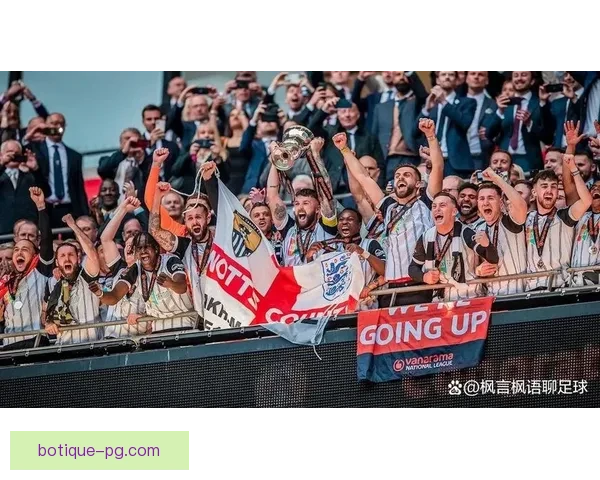 诺茨郡成功重返英格兰职业足球联赛实现历史突破 引发球迷热烈庆祝